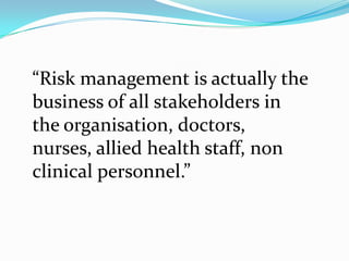 “Risk management is actually the
business of all stakeholders in
the organisation, doctors,
nurses, allied health staff, non
clinical personnel.”
 