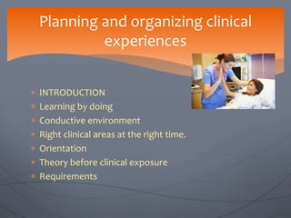  INTRODUCTION
 Learning by doing
 Conductive environment
 Right clinical areas at the right time.
 Orientation
 Theory before clinical exposure
 Requirements
Planning and organizing clinical
experiences
 