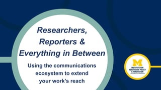 Researchers,
Reporters &
Everything in Between
Using the communications
ecosystem to extend
your work’s reach
 