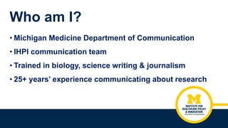 Who am I?
• Michigan Medicine Department of Communication
• IHPI communication team
• Trained in biology, science writing ...
