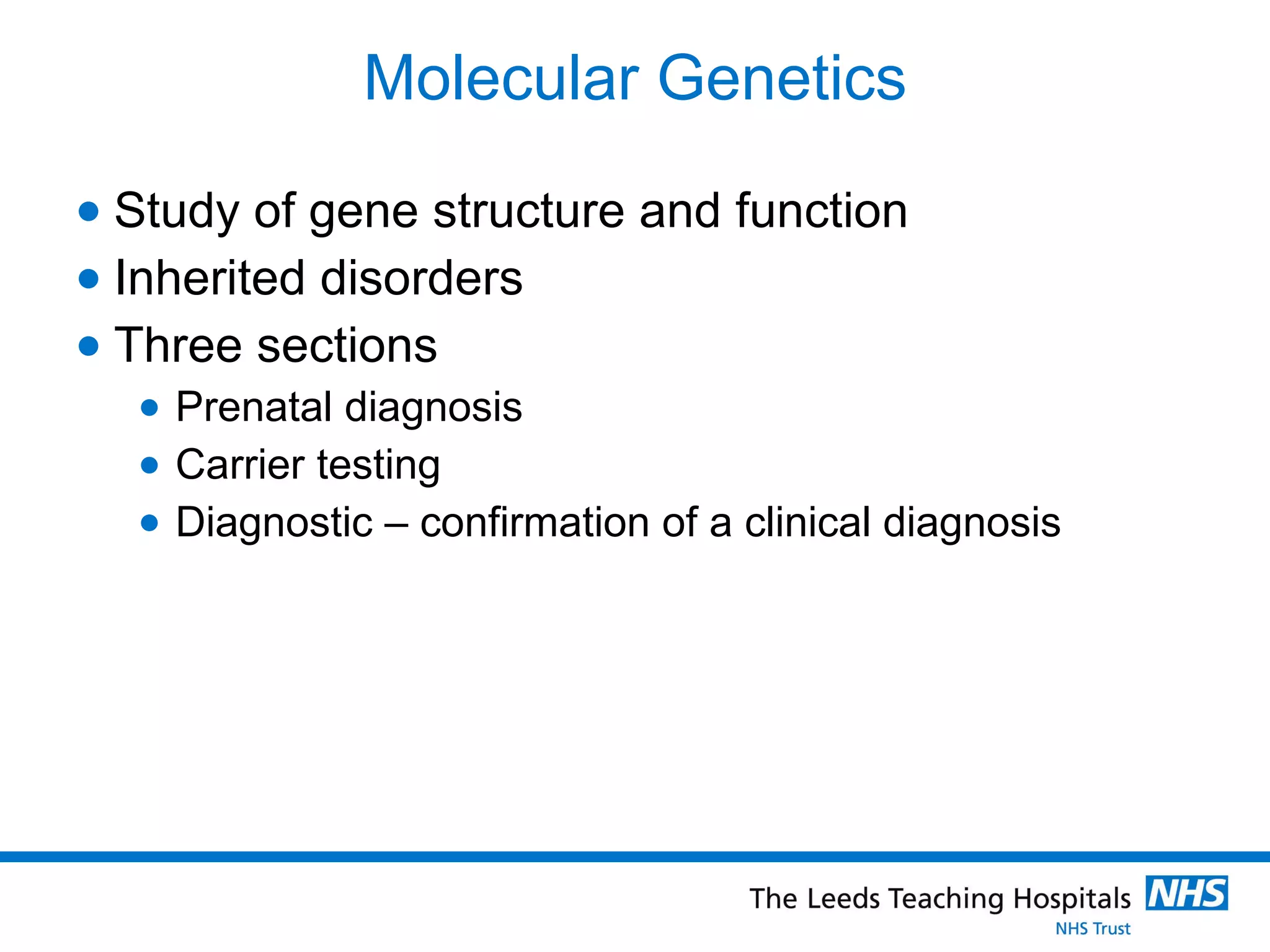 Molecular Genetics Study of gene structure and function Inherited disorders Three sections Prenatal diagnosis Carrier testing Diagnostic – confirmation of a clinical diagnosis 