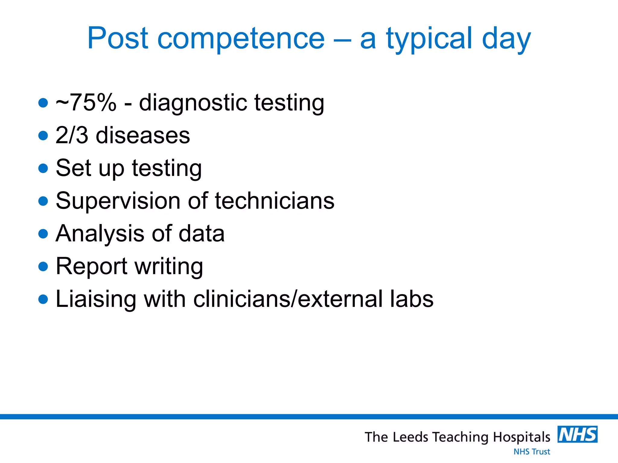 Post competence – a typical day ~75% - diagnostic testing 2/3 diseases Set up testing Supervision of technicians Analysis of data Report writing Liaising with clinicians/external labs 