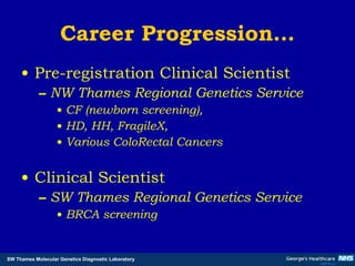 Career Progression… Pre-registration Clinical Scientist NW Thames Regional Genetics Service CF (newborn screening), HD, HH, FragileX,  Various ColoRectal Cancers Clinical Scientist SW Thames Regional Genetics Service BRCA screening 