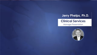 Clinical Services
Manager Presentation
Jerry Phelps, Ph.D.
 