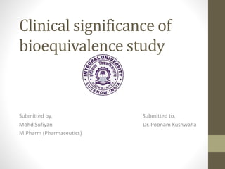 Clinical significance of
bioequivalence study
Submitted by, Submitted to,
Mohd Sufiyan Dr. Poonam Kushwaha
M.Pharm (Pharmaceutics)
 