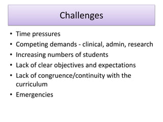 Challenges
• Time pressures
• Competing demands - clinical, admin, research
• Increasing numbers of students
• Lack of clear objectives and expectations
• Lack of congruence/continuity with the
curriculum
• Emergencies
 