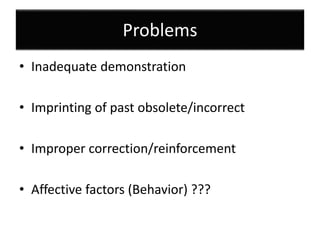 Problems
• Inadequate demonstration
• Imprinting of past obsolete/incorrect
• Improper correction/reinforcement
• Affective factors (Behavior) ???
 