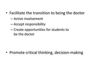 • Facilitate the transition to being the doctor
– Active involvement
– Accept responsibility
– Create opportunities for students to
be the doctor
• Promote critical thinking, decision-making
 
