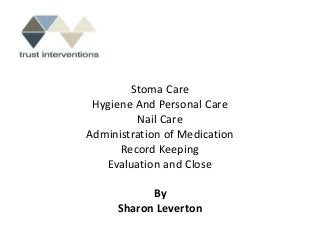 Stoma Care
 Hygiene And Personal Care
         Nail Care
Administration of Medication
      Record Keeping
   Evaluation and Close

            By
      Sharon Leverton
 