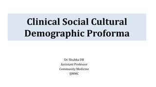 Dr. Shubha DB
Assistant Professor
Community Medicine
JJMMC
Clinical Social Cultural
Demographic Proforma
 