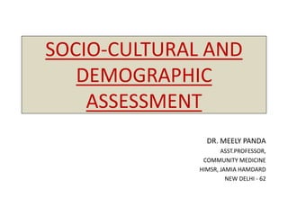 SOCIO-CULTURAL AND
DEMOGRAPHIC
ASSESSMENT
DR. MEELY PANDA
ASST.PROFESSOR,
COMMUNITY MEDICINE
HIMSR, JAMIA HAMDARD
NEW DELHI - 62
 