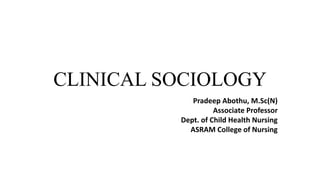 CLINICAL SOCIOLOGY
Pradeep Abothu, M.Sc(N)
Associate Professor
Dept. of Child Health Nursing
ASRAM College of Nursing
 