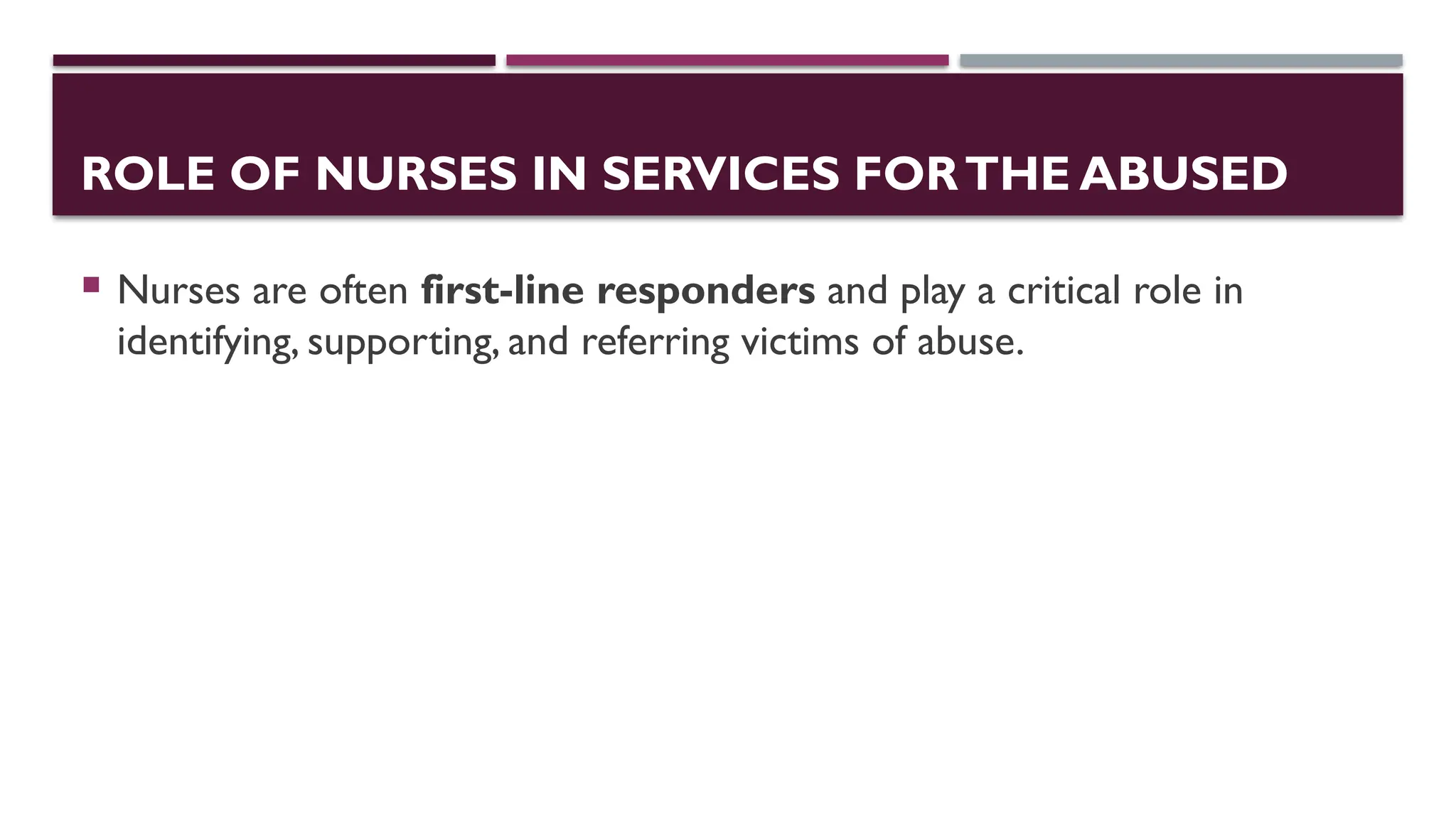 ROLE OF NURSES IN SERVICES FORTHE ABUSED
 Nurses are often first-line responders and play a critical role in
identifying, supporting, and referring victims of abuse.
 
