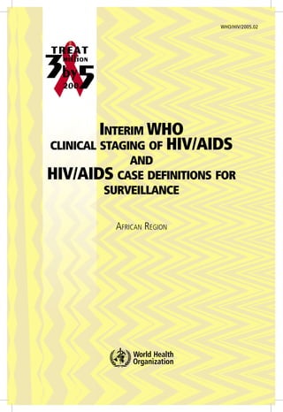 INTERIM WHO
CLINICAL STAGING OF HIV/AIDS
AND
HIV/AIDS CASE DEFINITIONS FOR
SURVEILLANCE
AFRICAN REGION
WHO/HIV/2005.02
 