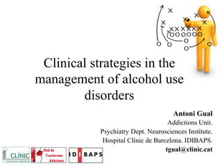 Clinical strategies in the
management of alcohol use
disorders
Antoni Gual
Addictions Unit.
Psychiatry Dept. Neurosciences Institute.
Hospital Clínic de Barcelona. IDIBAPS.
tgual@clinic.cat
 