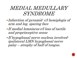 Infarction of pyramid- c/l hemiplegia of
arm and leg, sparing face
If medial lemniscus-c/l loss of tactile
and proprioceptive sense
If hypoglossal nerve nucleus involved-
ipsilateral LMN hypoglossal nerve
palsy – atrophy of half of tongue.
 