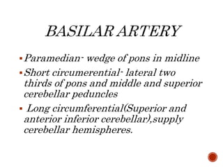 Paramedian- wedge of pons in midline
Short circumerential- lateral two
thirds of pons and middle and superior
cerebellar peduncles
 Long circumferential(Superior and
anterior inferior cerebellar),supply
cerebellar hemispheres.
 