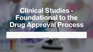 Clinical Studies -
Foundational to the
Drug Approval Process
 
