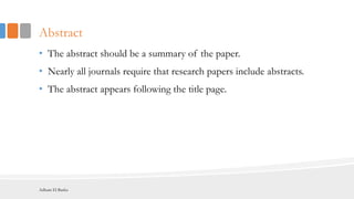 Abstract
• The abstract should be a summary of the paper.
• Nearly all journals require that research papers include abstracts.
• The abstract appears following the title page.
Adham El Basha
 