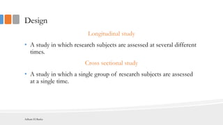 Design
Longitudinal study
• A study in which research subjects are assessed at several different
times.
Cross sectional study
• A study in which a single group of research subjects are assessed
at a single time.
Adham El Basha
 