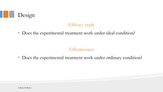Design
Efficacy study
• Does the experimental treatment work under ideal condition?
Effectiveness
• Does the experimental treatment work under ordinary condition?
Adham El Basha
 