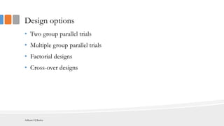 Design options
• Two group parallel trials
• Multiple group parallel trials
• Factorial designs
• Cross-over designs
Adham El Basha
 