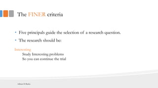 The FINER criteria
• Five principals guide the selection of a research question.
• The research should be:
Interesting
Study Interesting problems
So you can continue the trial
Adham El Basha
 
