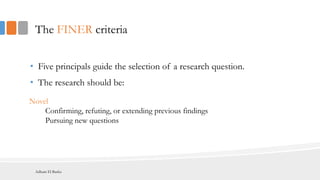 The FINER criteria
• Five principals guide the selection of a research question.
• The research should be:
Novel
Confirming, refuting, or extending previous findings
Pursuing new questions
Adham El Basha
 