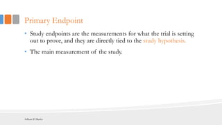 Primary Endpoint
• Study endpoints are the measurements for what the trial is setting
out to prove, and they are directly tied to the study hypothesis.
• The main measurement of the study.
Adham El Basha
 