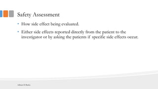 Safety Assessment
• How side effect being evaluated.
• Either side effects reported directly from the patient to the
investigator or by asking the patients if specific side effects occur.
Adham El Basha
 