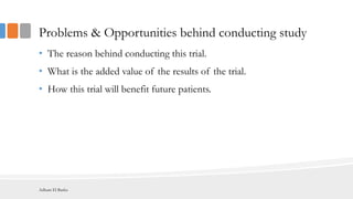 Problems & Opportunities behind conducting study
• The reason behind conducting this trial.
• What is the added value of the results of the trial.
• How this trial will benefit future patients.
Adham El Basha
 