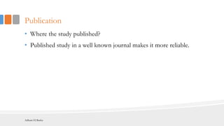 Publication
• Where the study published?
• Published study in a well known journal makes it more reliable.
Adham El Basha
 