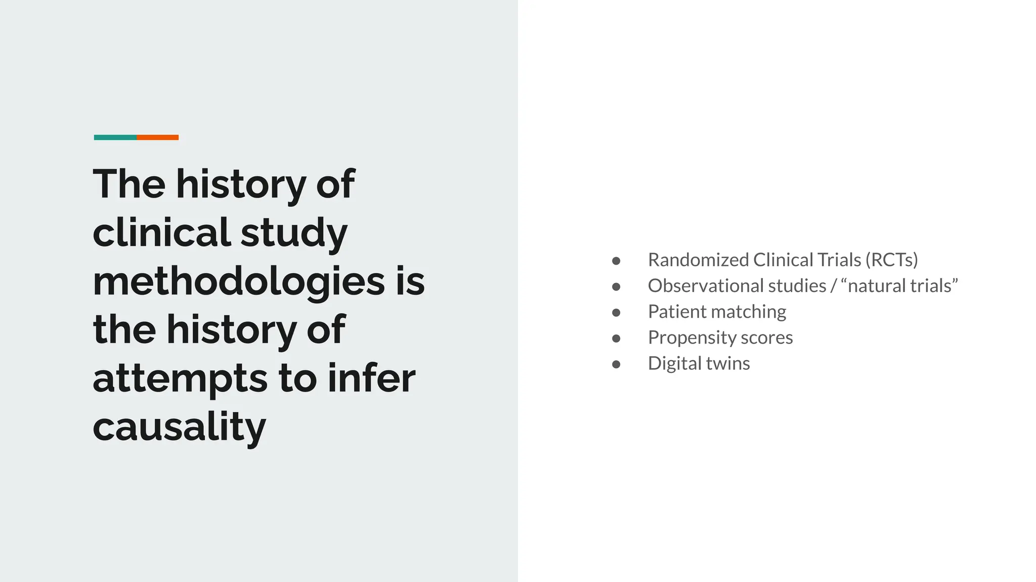 The history of
clinical study
methodologies is
the history of
attempts to infer
causality
● Randomized Clinical Trials (RCTs)
● Observational studies / “natural trials”
● Patient matching
● Propensity scores
● Digital twins
 