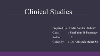Clinical Studies
Prepared By : Fodse Sanika Dashrath
Class : Final Year B Pharmacy
Roll no. : 21
Guide By : Dr. Abhishek Meher Sir
 