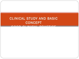 CLINICAL STUDY AND BASIC
        CONCEPT
 GOOD CLINICAL PRACTICE
 