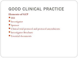 GOOD CLINICAL PRACTICE
Elements of GCP
IRB
Investigator
Sponsor
Clinical trial protocol and protocol amendments
Investigator Brochure
Essential documents
 