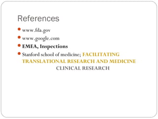 References
www.fda.gov
www.google.com
EMEA, Inspections
Stanford school of medicine; FACILITATING
 TRANSLATIONAL RESEARCH AND MEDICINE
           CLINICAL RESEARCH
 
