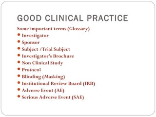 GOOD CLINICAL PRACTICE
Some important terms (Glossary)
 Investigator
 Sponsor
 Subject /Trial Subject
 Investigator’s ...
