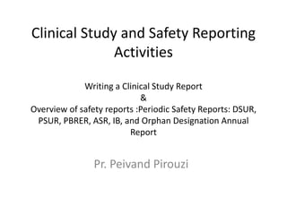 Clinical Study and Safety Reporting
Activities
Writing a Clinical Study Report
&
Overview of safety reports :Periodic Safety Reports: DSUR,
PSUR, PBRER, ASR, IB, and Orphan Designation Annual
Report
Pr. Peivand Pirouzi
 
