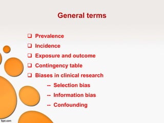 General terms
 Prevalence
 Incidence
 Exposure and outcome
 Contingency table
 Biases in clinical research
-- Selection bias
-- Information bias
-- Confounding
 