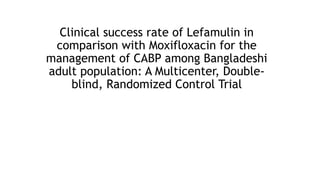Clinical success rate of Lefamulin in
comparison with Moxifloxacin for the
management of CABP among Bangladeshi
adult population: A Multicenter, Double-
blind, Randomized Control Trial
 