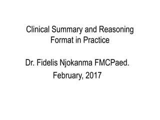 Clinical Summary and Reasoning
Format in Practice
Dr. Fidelis Njokanma FMCPaed.
February, 2017
 