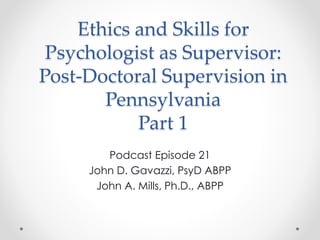 Ethics and Skills for
Psychologist as Supervisor:
Post-Doctoral Supervision in
Pennsylvania
Part 1
Podcast Episode 21
John D. Gavazzi, PsyD ABPP
John A. Mills, Ph.D., ABPP
 