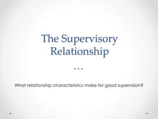 The Supervisory
Relationship
What relationship characteristics make for good supervision?
 