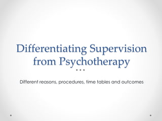 Differentiating Supervision
from Psychotherapy
Different reasons, procedures, time tables and outcomes
 