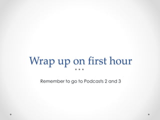 Wrap up on first hour
Remember to go to Podcasts 2 and 3
 