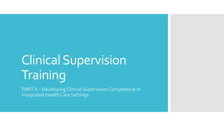 ClinicalSupervision
Training
PART II – Developing Clinical Supervision Competence in
Integrated Health Care Settings
 