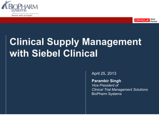 Clinical Supply Management
with Siebel Clinical
April 25, 2013
Parambir Singh
Vice President of
Clinical Trial Management Solutions
BioPharm Systems
 