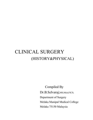 CLINICAL SURGERY
(HISTORY&PHYSICAL)
Compiled By
Dr.B.Selvaraj;MS;Mch;FICS;
Department of Surgery
Melaka Manipal Medical College
Melaka 75150 Malaysia
 