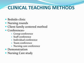 CLINICAL TEACHING METHODS
 Bedside clinic
 Nursing rounds
 Client family centered method
 Conferences-
 Group conference
 Staff conference
 Individual conference
 Team conference
 Nursing care conference
 Demonstration
 Nursing Care study
 